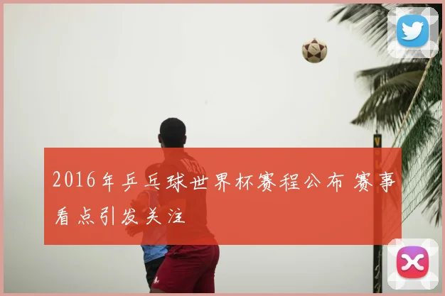 2016年乒乓球世界杯赛程公布 赛事看点引发关注