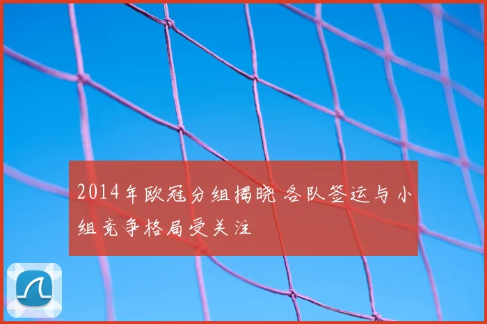 2014年欧冠分组揭晓 各队签运与小组竞争格局受关注