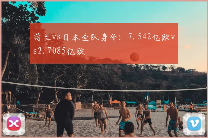 荷兰vs日本全队身价:7.542亿欧vs2.7085亿欧