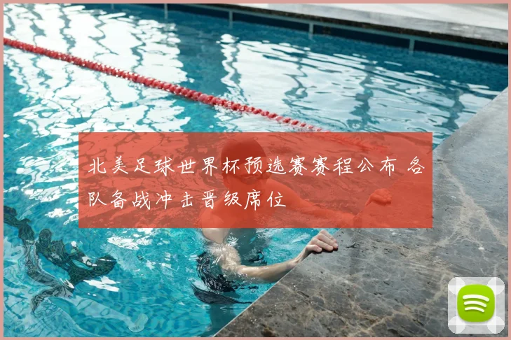 北美足球世界杯预选赛赛程公布 各队备战冲击晋级席位