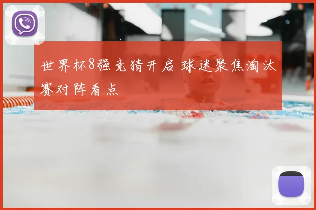 世界杯8强竞猜开启 球迷聚焦淘汰赛对阵看点