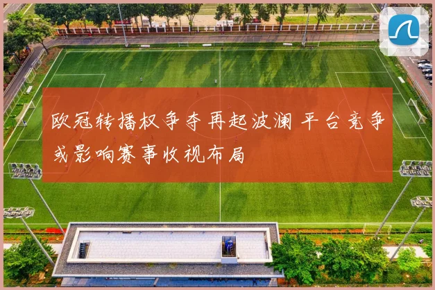 欧冠转播权争夺再起波澜 平台竞争或影响赛事收视布局