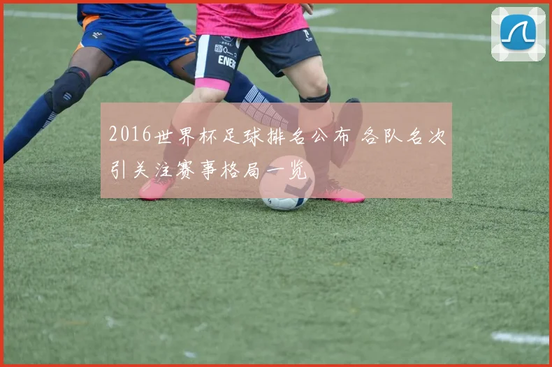 2016世界杯足球排名公布 各队名次引关注赛事格局一览