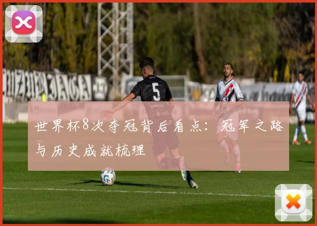世界杯8次夺冠背后看点：冠军之路与历史成就梳理
