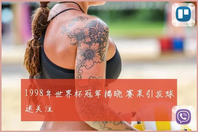 1998年世界杯冠军揭晓 赛果引发球迷关注