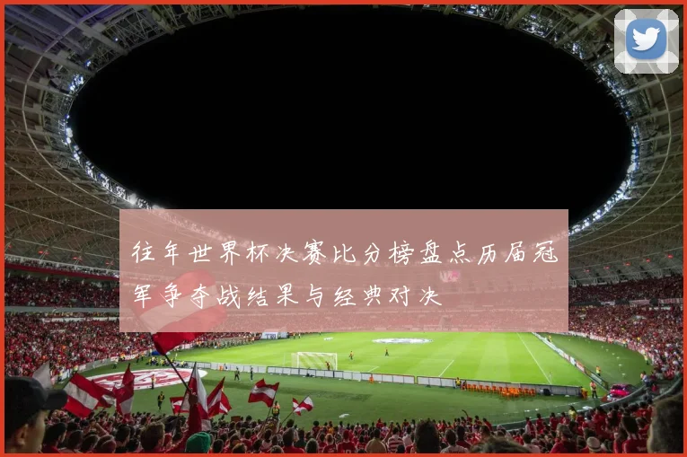 往年世界杯决赛比分榜盘点历届冠军争夺战结果与经典对决