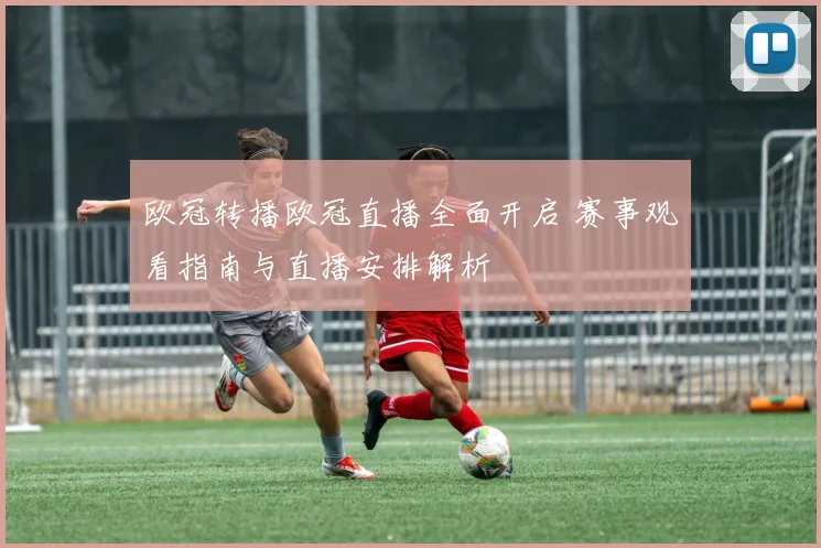 欧冠转播欧冠直播全面开启 赛事观看指南与直播安排解析